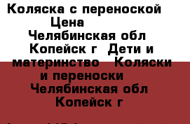 Коляска с переноской. › Цена ­ 5 000 - Челябинская обл., Копейск г. Дети и материнство » Коляски и переноски   . Челябинская обл.,Копейск г.